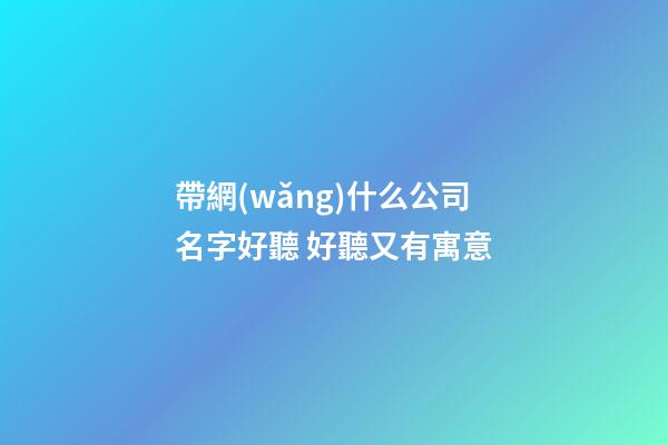 帶網(wǎng)什么公司名字好聽 好聽又有寓意-第1張-公司起名-玄機(jī)派